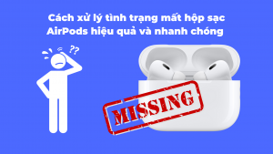 Cách xử lý tình trạng mất hộp sạc AirPods hiệu quả và nhanh chóng