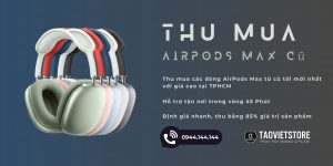 Thu Mua AirPods Max Cũ Giá Cao Tận Nơi Tại TPHCM