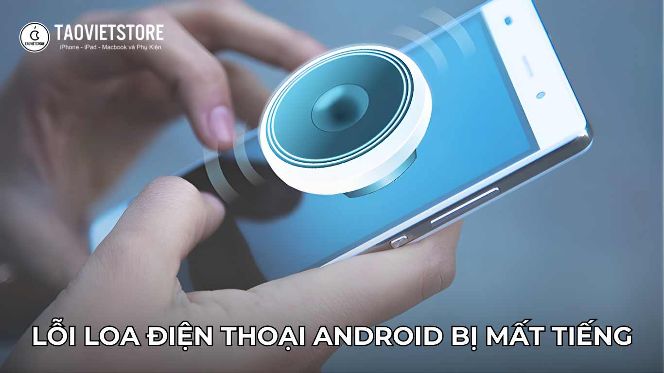 Lỗi loa điện thoại Android bị mất tiếng. Nguyên nhân và 8 bước khắc phụ lỗi hiệu quả