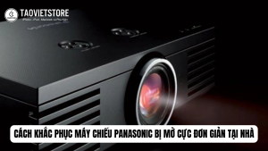 Cách khắc phục máy chiếu Panasonic bị mờ cực đơn giản tại nhà