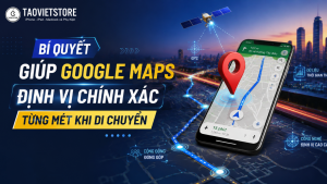 Bí quyết giúp Google Maps định vị chính xác từng mét khi di chuyển